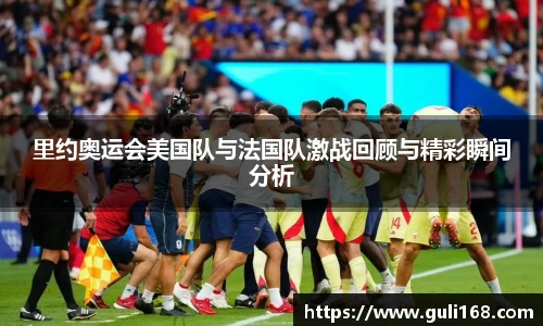 里约奥运会美国队与法国队激战回顾与精彩瞬间分析