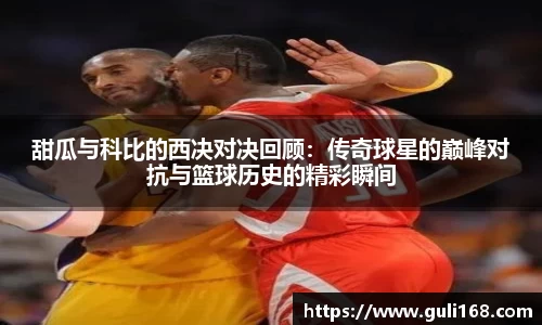 甜瓜与科比的西决对决回顾：传奇球星的巅峰对抗与篮球历史的精彩瞬间