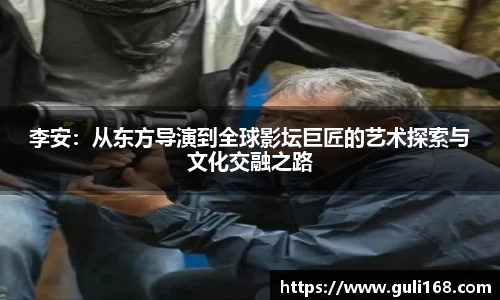 李安：从东方导演到全球影坛巨匠的艺术探索与文化交融之路