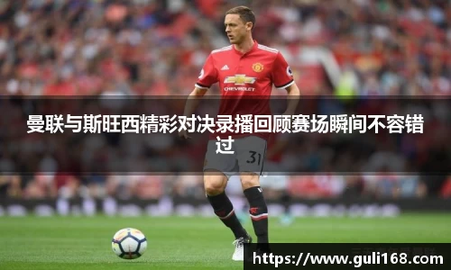 曼联与斯旺西精彩对决录播回顾赛场瞬间不容错过