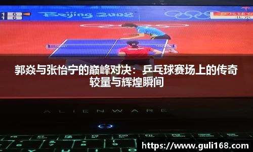 郭焱与张怡宁的巅峰对决：乒乓球赛场上的传奇较量与辉煌瞬间