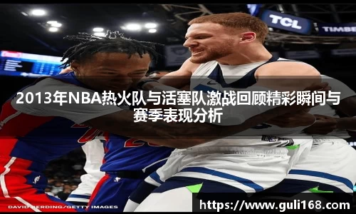 2013年NBA热火队与活塞队激战回顾精彩瞬间与赛季表现分析