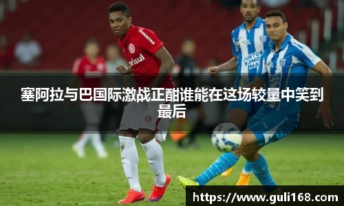 塞阿拉与巴国际激战正酣谁能在这场较量中笑到最后