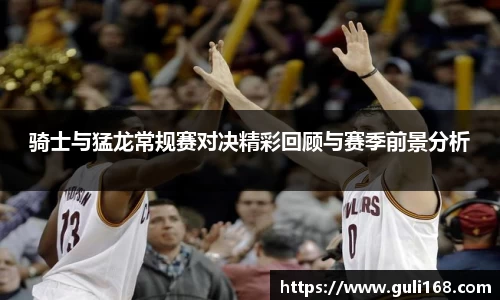 骑士与猛龙常规赛对决精彩回顾与赛季前景分析
