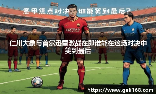 仁川大象与首尔迅雷激战在即谁能在这场对决中笑到最后