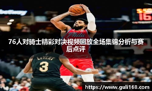 76人对骑士精彩对决视频回放全场集锦分析与赛后点评