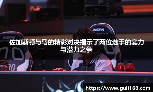 佐加斯顿与马的精彩对决揭示了两位选手的实力与潜力之争
