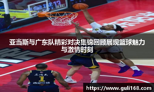 亚当斯与广东队精彩对决集锦回顾展现篮球魅力与激情时刻