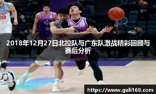 2018年12月27日北控队与广东队激战精彩回顾与赛后分析