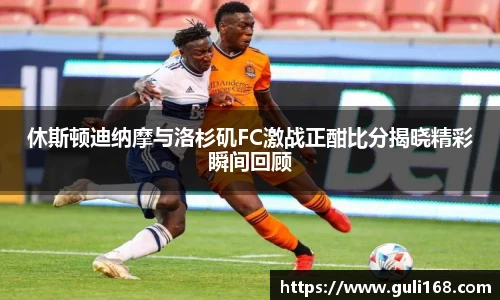 休斯顿迪纳摩与洛杉矶FC激战正酣比分揭晓精彩瞬间回顾