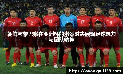 朝鲜与黎巴嫩在亚洲杯的激烈对决展现足球魅力与团队精神
