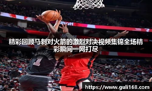 精彩回顾马刺对火箭的激烈对决视频集锦全场精彩瞬间一网打尽