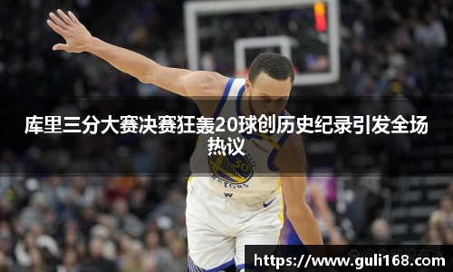 库里三分大赛决赛狂轰20球创历史纪录引发全场热议
