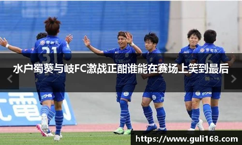 水户蜀葵与岐FC激战正酣谁能在赛场上笑到最后