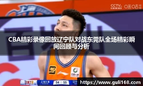 CBA精彩录像回放辽宁队对战东莞队全场精彩瞬间回顾与分析